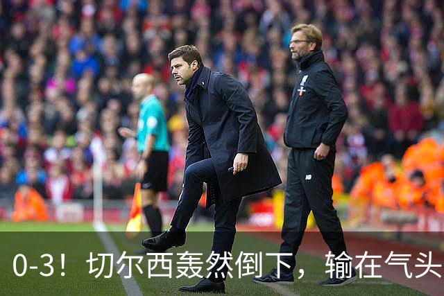 0-3！切尔西轰然倒下，输在气头上，以前捧得高，现在摔得重